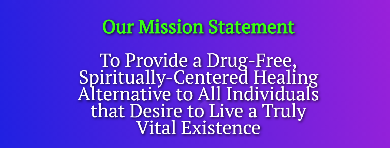 Our Mission Statement: To provide a drug-free sipirtually-centered healing alternative to all individuals that desire to live a truly vital existence.